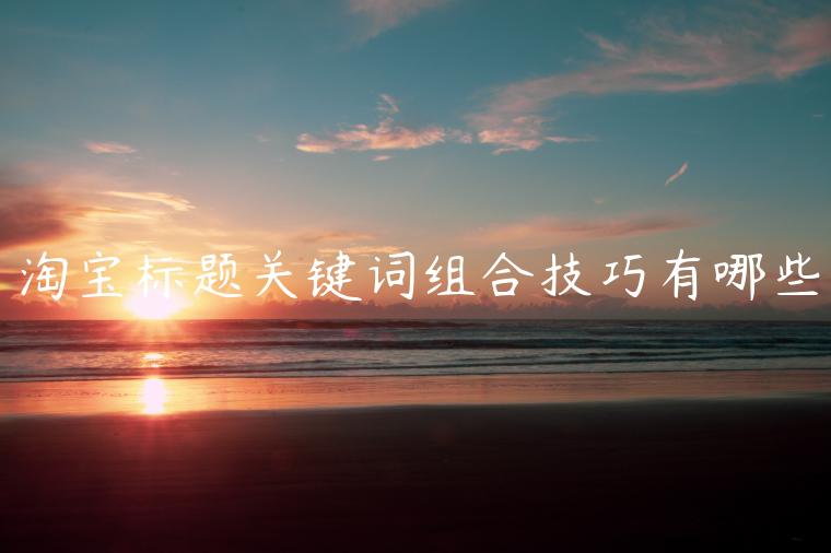 淘寶標(biāo)題關(guān)鍵詞組合技巧有哪些